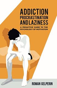 Addiction, Procrastination, and Laziness: A Proactive Guide to the Psychology of Motivation