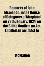 Remarks of John Mcmahon, in the House of Delegates of Maryland, on 28th January, 1824, on the Bill to Confirm an Act, Entitled an an (!] Act to