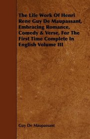 The Life Work Of Henri Rene Guy De Maupassant, Embracing Romance, Comedy & Verse, For The First Time Complete In English Volume III