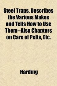 Steel Traps. Describes the Various Makes and Tells How to Use Them--Also Chapters on Care of Pelts, Etc.