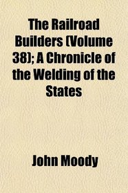 The Railroad Builders (Volume 38); A Chronicle of the Welding of the States