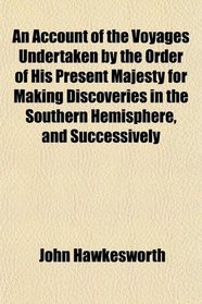 An Account of the Voyages Undertaken by the Order of His Present Majesty for Making Discoveries in the Southern Hemisphere, and Successively