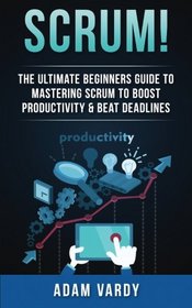 Scrum!: The Ultimate Beginners Guide To Mastering Scrum To Boost Productivity & Beat Deadlines (ITIL, ITSM, Project Management, Computer Programming, ITIL Foundations, Prince2)