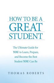 How to Be a Great Student: The Ultimate Guide for YOU to Learn, Prepare, and Become the Best Student YOU Can Be