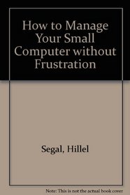 How to Manage Your Small Computer: With Out Frustration (Computer fitness series)