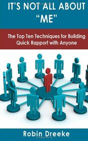 It's Not All About Me: The Top Ten Techniques for Building Quick Rapport with Anyone