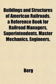 Buildings and Structures of American Railroads. a Reference Book for Railroad Managers, Superintendents, Master Mechanics, Engineers,