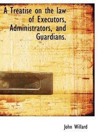 A Treatise on the law of Executors, Administrators, and Guardians.