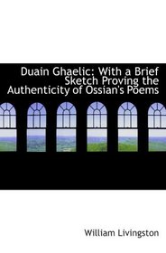 Duain Ghaelic: With a Brief Sketch Proving the Authenticity of Ossian's Poems