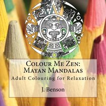 Colour Me Zen: Mayan Mandalas: Adult Colouring for Relaxation (Volume 4)