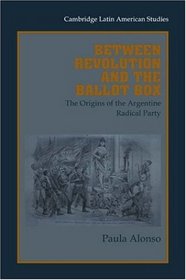 Between Revolution and the Ballot Box: The Origins of the Argentine Radical Party in the 1890s (Cambridge Latin American Studies)