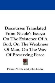 Discourses Translated From Nicole's Essays: On The Existence Of A God, On The Weakness Of Man, On The Way Of Preserving Peace