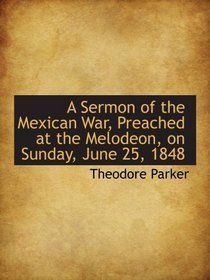 A Sermon of the Mexican War, Preached at the Melodeon, on Sunday, June 25, 1848