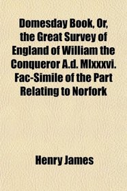 Domesday Book, Or, the Great Survey of England of William the Conqueror A.d. Mlxxxvi. Fac-Simile of the Part Relating to Norfork
