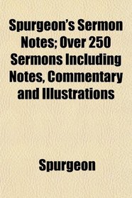 Spurgeon's Sermon Notes; Over 250 Sermons Including Notes, Commentary and Illustrations