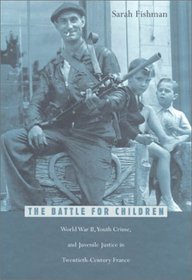 The Battle for Children : World War II, Youth Crime, and Juvenile Justice in Twentieth-Century France (Harvard Historical Studies)