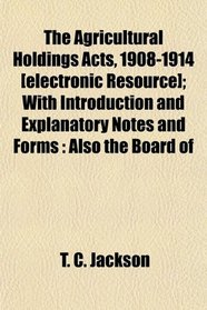 The Agricultural Holdings Acts, 1908-1914 [electronic Resource]; With Introduction and Explanatory Notes and Forms: Also the Board of