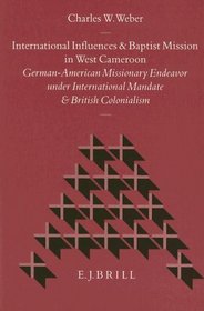 International Influences and Baptist Mission in West Cameroon: German-American Missionary Endeavor Under International Mandate and British Coloniali (Studies in Christian Mission)