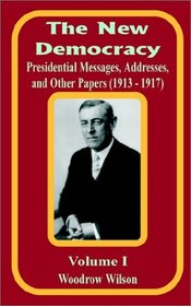 The New Democracy: Presidential Messages, Addresses, and Other Papers 1913 - 1917 (Volume One)