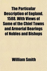 The Particular Description of England. 1588. With Views of Some of the Chief Towns and Armorial Bearings of Nobles and Bishops