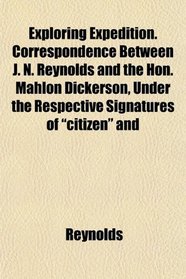 Exploring Expedition. Correspondence Between J. N. Reynolds and the Hon. Mahlon Dickerson, Under the Respective Signatures of 