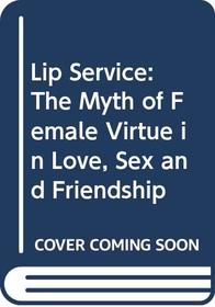 Lip Service: The Myth of Female Virtue in Love, Sex and Friendship