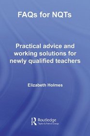 FAQs for NQTs: Practical Advice and Working Solutions for Newly Qualified Teachers