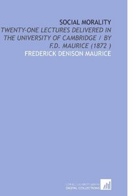 Social Morality: Twenty-One Lectures Delivered in the University of Cambridge / by F.D. Maurice (1872 )