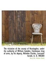 The visitation of the county of Huntingdon, under the authority of William Camden, Clareneaux king o