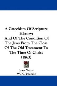 A Catechism Of Scripture History: And Of The Condition Of The Jews From The Close Of The Old Testament To The Time Of Christ (1863)