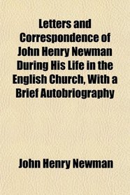 Letters and Correspondence of John Henry Newman During His Life in the English Church, With a Brief Autobriography