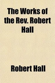 The Works of the Rev. Robert Hall