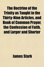 The Doctrine of the Trinity as Taught in the Thirty-Nine Articles, and Book of Common Prayer, the Confession of Faith, and Larger and Shorter