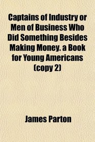 Captains of Industry or Men of Business Who Did Something Besides Making Money. a Book for Young Americans (copy 2)