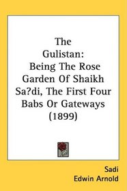 The Gulistan: Being The Rose Garden Of Shaikh Sadi, The First Four Babs Or Gateways (1899)
