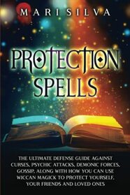 Protection Spells: The Ultimate Defense Guide against Curses, Psychic Attacks, Demonic Forces, Gossip, along with How You Can Use Wiccan Magick to ... Your Friends and Loved Ones (Magic Spells)
