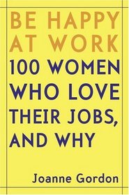 Be Happy at Work : 100 Women Who Love Their Jobs, and Why