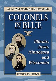 Colonels in Blue: Illinois, Iowa, Minnesota and Wisconsin; A Civil War Biographical Dictionary