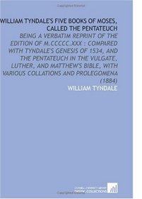 William Tyndale's Five Books of Moses, Called the Pentateuch: Being a Verbatim Reprint of the Edition of M.CCCCC.XXX : Compared With Tyndale's Genesis ... Various Collations and Prolegomena (1884)