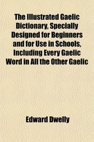 The Illustrated Gaelic Dictionary, Specially Designed for Beginners and for Use in Schools, Including Every Gaelic Word in All the Other Gaelic