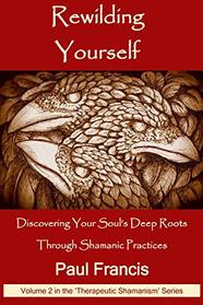 Rewilding Yourself: Discovering Your Soul?s Deep Roots Through Shamanic Practices (Therapeutic Shamanism)