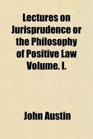 Lectures on Jurisprudence or the Philosophy of Positive Law Volume. I.