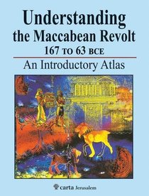 Understanding the Maccabean Revolt 167 BCE to 63 BCE: An Introductory Atlas