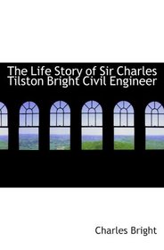 The Life Story of Sir Charles Tilston Bright Civil Engineer