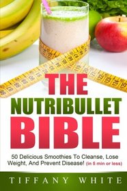 The Nutribullet Bible: 50 Delicious Smoothies To Cleanse, Lose Weight, And Prevent Disease! (in 5 min or less)
