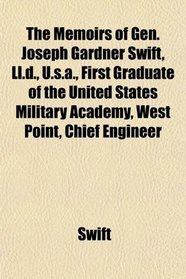 The Memoirs of Gen. Joseph Gardner Swift, Ll.d., U.s.a., First Graduate of the United States Military Academy, West Point, Chief Engineer