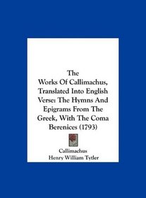 The Works Of Callimachus, Translated Into English Verse: The Hymns And Epigrams From The Greek, With The Coma Berenices (1793)