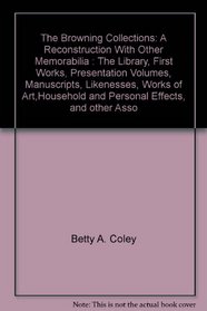 The Browning Collections: A Reconstruction With Other Memorabilia : The Library, First Works, Presentation Volumes, Manuscripts, Likenesses, Works of