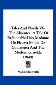 Tales And Novels V6: The Absentee, A Tale Of Fashionable Life; Madame De Fleury; Emilie De Coulanges; And The Modern Griselda (1848)