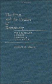 The Press and the Decline of Democracy: The Democratic Socialist Response in Public Policy (Contributions to the Study of Mass Media and Communications)